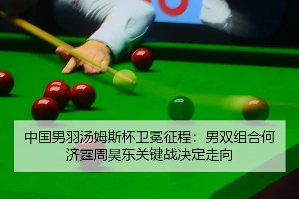 中国男羽汤姆斯杯卫冕征程：男双组合何济霆周昊东关键战决定走向
